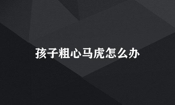 孩子粗心马虎怎么办