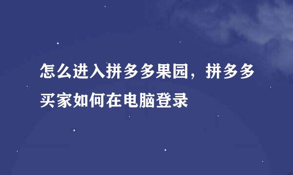 怎么进入拼多多果园，拼多多买家如何在电脑登录