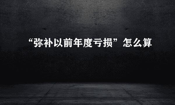 “弥补以前年度亏损”怎么算