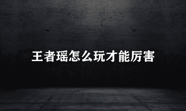 王者瑶怎么玩才能厉害