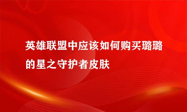 英雄联盟中应该如何购买璐璐的星之守护者皮肤