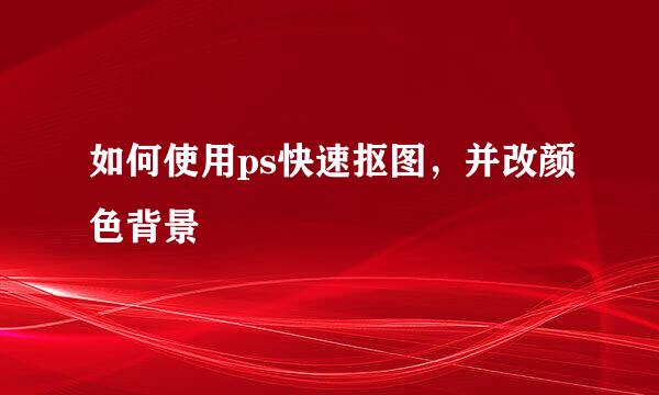 如何使用ps快速抠图，并改颜色背景