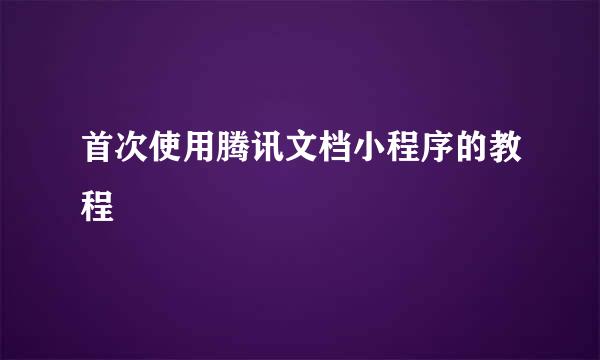 首次使用腾讯文档小程序的教程