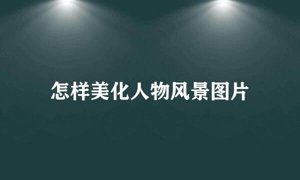 怎样美化人物风景图片