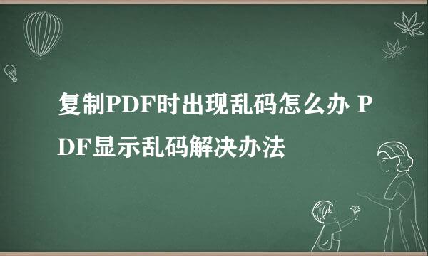 复制PDF时出现乱码怎么办 PDF显示乱码解决办法