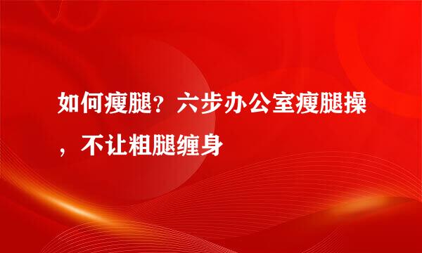 如何瘦腿？六步办公室瘦腿操，不让粗腿缠身