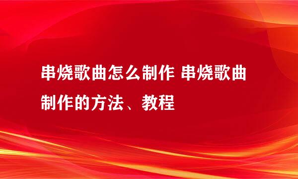 串烧歌曲怎么制作 串烧歌曲制作的方法、教程