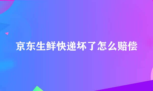 京东生鲜快递坏了怎么赔偿