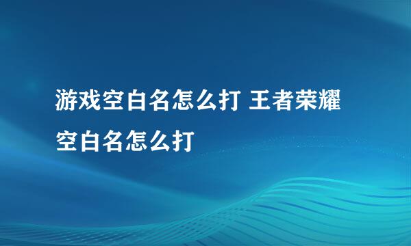 游戏空白名怎么打 王者荣耀空白名怎么打
