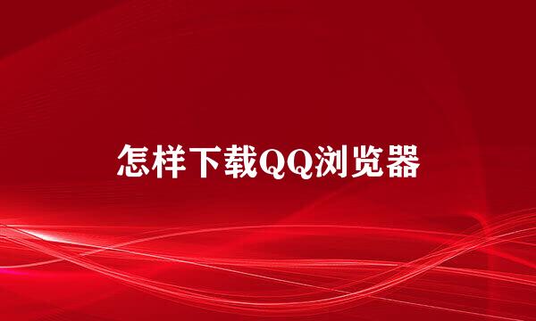 怎样下载QQ浏览器