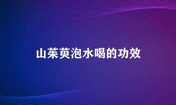 山茱萸泡水喝的功效