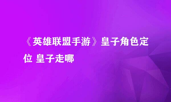 《英雄联盟手游》皇子角色定位 皇子走哪