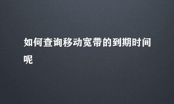 如何查询移动宽带的到期时间呢