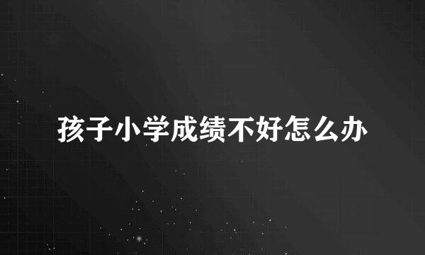 孩子小学成绩不好怎么办