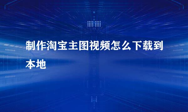 制作淘宝主图视频怎么下载到本地