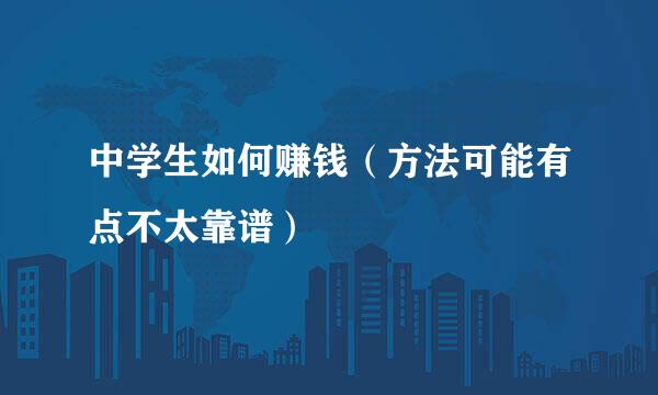 中学生如何赚钱（方法可能有点不太靠谱）