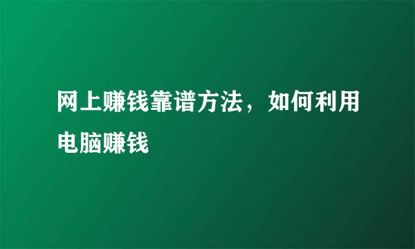 网上赚钱靠谱方法，如何利用电脑赚钱