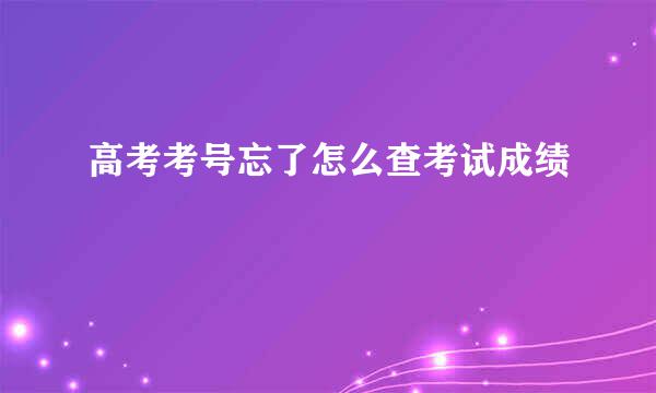 高考考号忘了怎么查考试成绩