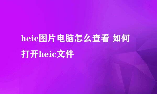 heic图片电脑怎么查看 如何打开heic文件
