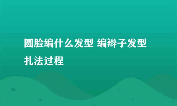 圆脸编什么发型 编辫子发型扎法过程
