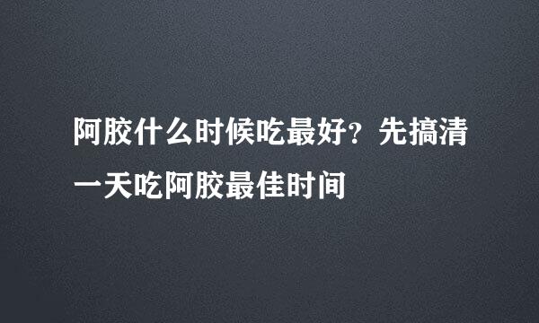 阿胶什么时候吃最好？先搞清一天吃阿胶最佳时间