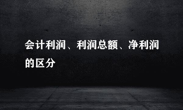 会计利润、利润总额、净利润的区分