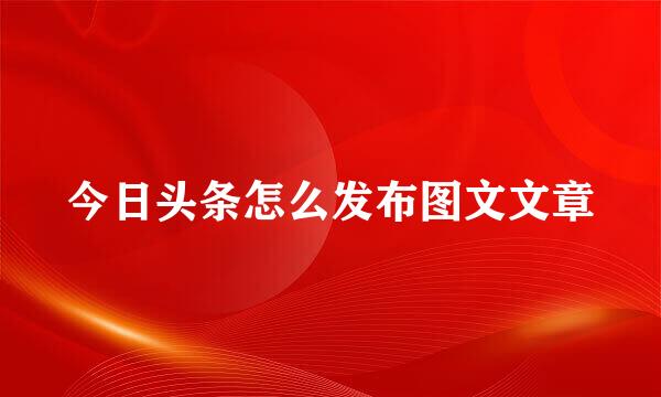 今日头条怎么发布图文文章