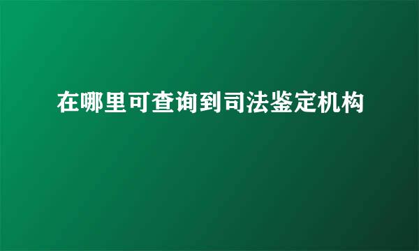 在哪里可查询到司法鉴定机构