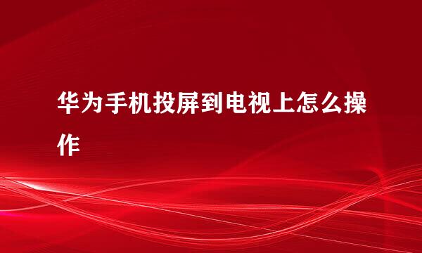 华为手机投屏到电视上怎么操作