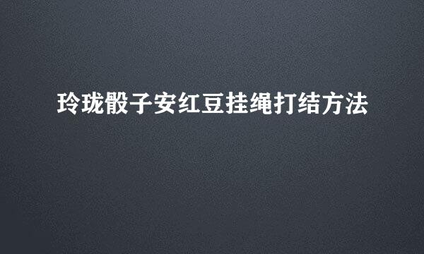 玲珑骰子安红豆挂绳打结方法