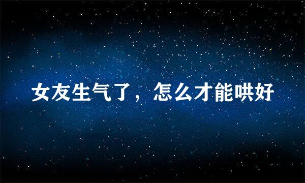 女友生气了，怎么才能哄好