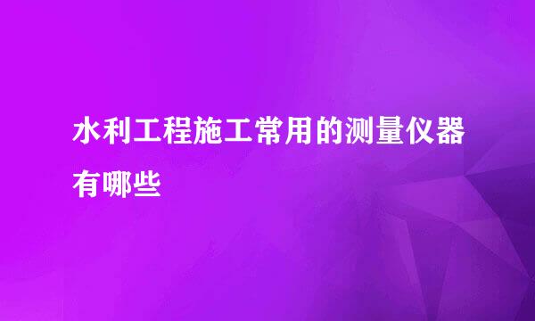 水利工程施工常用的测量仪器有哪些