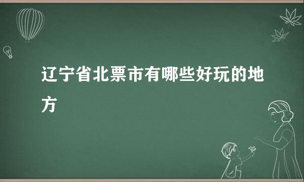 辽宁省北票市有哪些好玩的地方