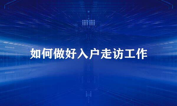 如何做好入户走访工作