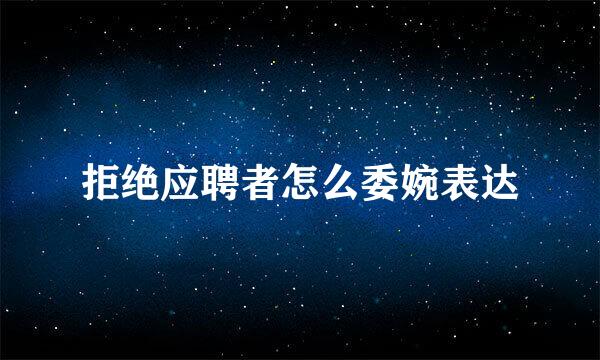 拒绝应聘者怎么委婉表达