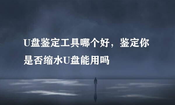 U盘鉴定工具哪个好，鉴定你是否缩水U盘能用吗