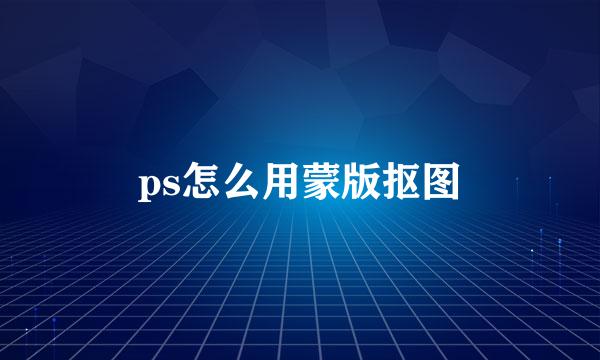 ps怎么用蒙版抠图