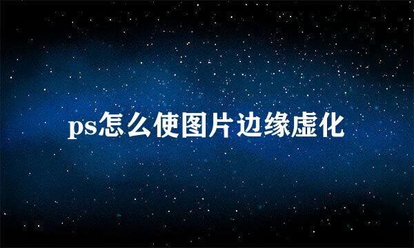 ps怎么使图片边缘虚化