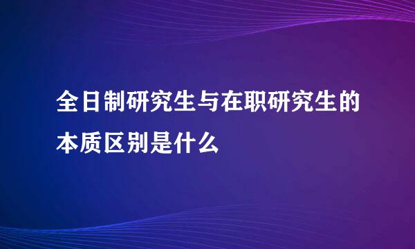 全日制研究生与在职研究生的本质区别是什么