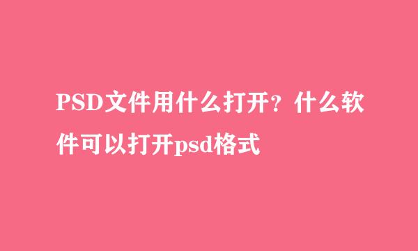 PSD文件用什么打开？什么软件可以打开psd格式