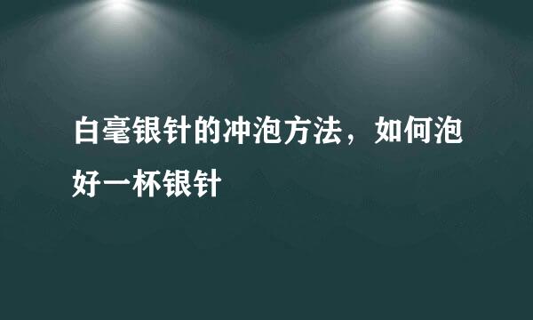 白毫银针的冲泡方法，如何泡好一杯银针