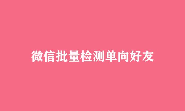 微信批量检测单向好友