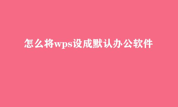 怎么将wps设成默认办公软件