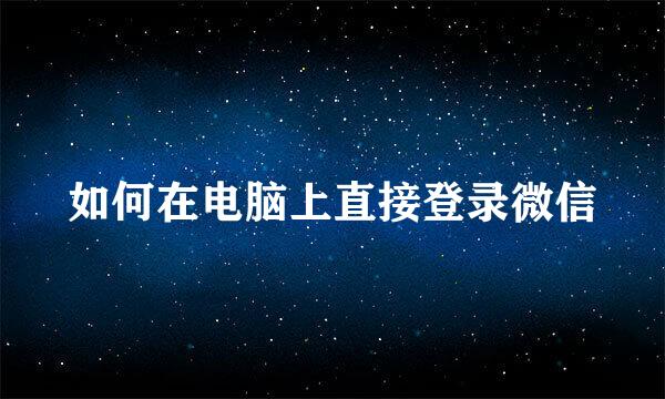 如何在电脑上直接登录微信