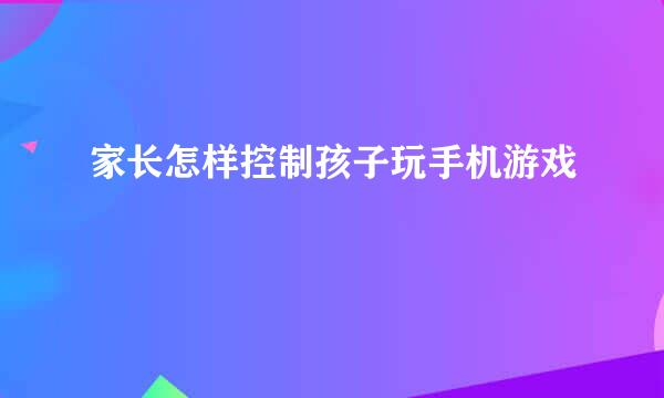 家长怎样控制孩子玩手机游戏