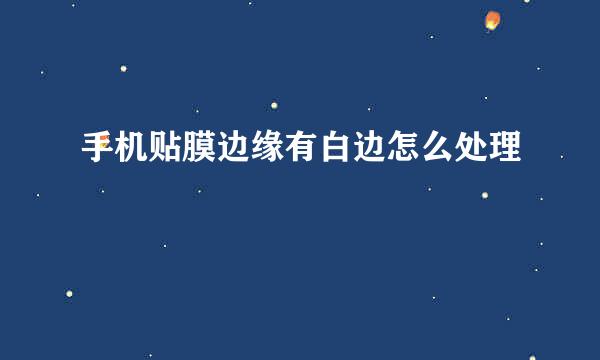 手机贴膜边缘有白边怎么处理