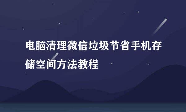 电脑清理微信垃圾节省手机存储空间方法教程