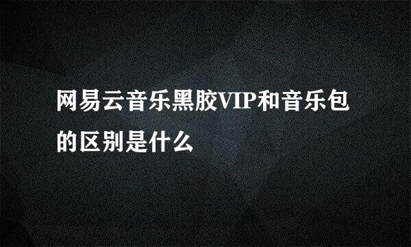 网易云音乐黑胶VIP和音乐包的区别是什么