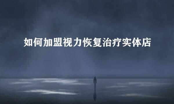 如何加盟视力恢复治疗实体店