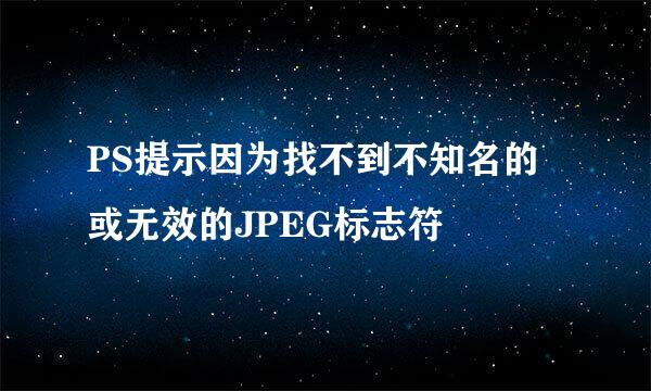 PS提示因为找不到不知名的或无效的JPEG标志符